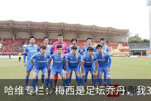 哈维专栏：梅西是足坛乔丹，我39岁已在卡塔尔但他仍那么出色